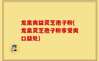 龙泉爽益灵芝孢子粉(龙泉灵芝孢子粉享受爽口益处)