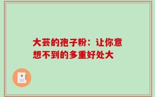 大芸的孢子粉：让你意想不到的多重好处大