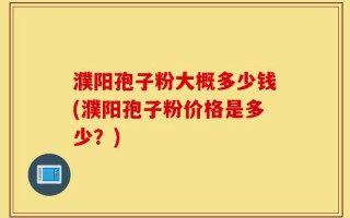 濮阳孢子粉大概多少钱(濮阳孢子粉价格是多少？)