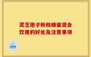 灵芝孢子粉和蜂蜜混合饮用的好处及注意事项