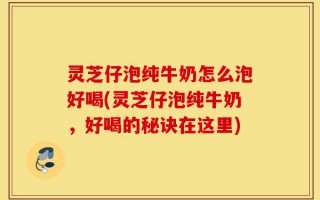 灵芝仔泡纯牛奶怎么泡好喝(灵芝仔泡纯牛奶，好喝的秘诀在这里)