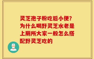 灵芝孢子粉吃后小便？为什么喝野灵芝水老是上厕所大家一般怎么搭配野灵芝吃的