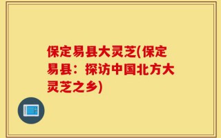 保定易县大灵芝(保定易县：探访中国北方大灵芝之乡)