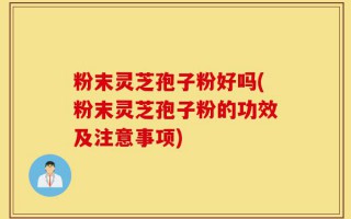 粉末灵芝孢子粉好吗(粉末灵芝孢子粉的功效及注意事项)