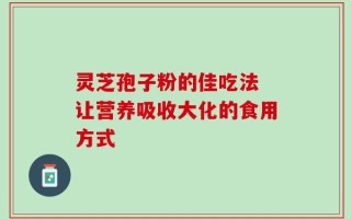 灵芝孢子粉的佳吃法 让营养吸收大化的食用方式