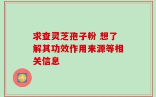 求查灵芝孢子粉 想了解其功效作用来源等相关信息