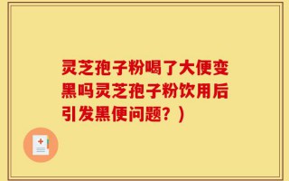 灵芝孢子粉喝了大便变黑吗灵芝孢子粉饮用后引发黑便问题？)