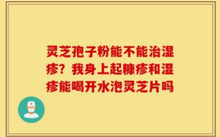 灵芝孢子粉能不能治湿疹？我身上起糠疹和湿疹能喝开水泡灵芝片吗