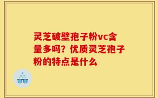 灵芝破壁孢子粉vc含量多吗？优质灵芝孢子粉的特点是什么
