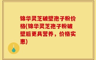 锦华灵芝破壁孢子粉价格(锦华灵芝孢子粉破壁后更具营养，价格实惠)