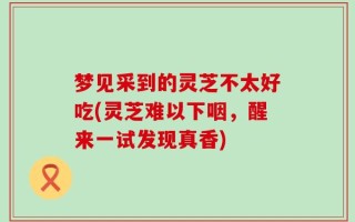 梦见采到的灵芝不太好吃(灵芝难以下咽，醒来一试发现真香)