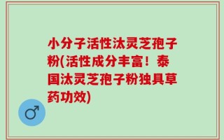 小分子活性汰灵芝孢子粉(活性成分丰富！泰国汰灵芝孢子粉独具草药功效)