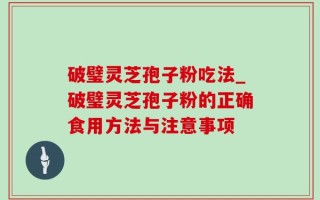 破璧灵芝孢子粉吃法_破璧灵芝孢子粉的正确食用方法与注意事项