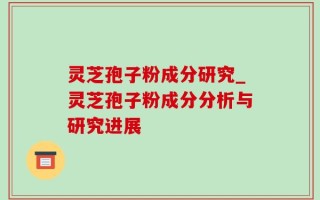 灵芝孢子粉成分研究_灵芝孢子粉成分分析与研究进展