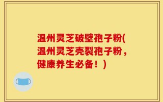 温州灵芝破壁孢子粉(温州灵芝壳裂孢子粉，健康养生必备！)