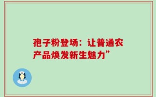 孢子粉登场：让普通农产品焕发新生魅力”