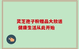 灵芝孢子粉赠品大放送 健康生活从此开始
