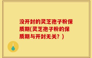 没开封的灵芝孢子粉保质期(灵芝孢子粉的保质期与开封无关？)