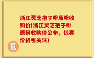 浙江灵芝孢子粉原粉收购价(浙江灵芝孢子粉原粉收购价公布，惊喜价格引关注)