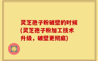 灵芝孢子粉破壁的时候(灵芝孢子粉加工技术升级，破壁更彻底)
