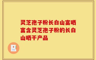 灵芝孢子粉长白山富晒富含灵芝孢子粉的长白山晒干产品