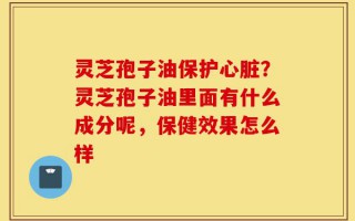 灵芝孢子油保护心脏？灵芝孢子油里面有什么成分呢，保健效果怎么样