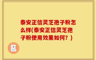 泰安正信灵芝孢子粉怎么样(泰安正信灵芝孢子粉使用效果如何？)
