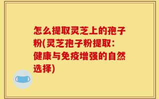 怎么提取灵芝上的孢子粉(灵芝孢子粉提取：健康与免疫增强的自然选择)