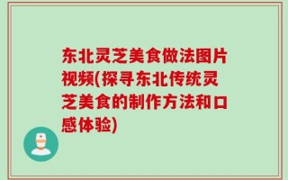 东北灵芝美食做法图片视频(探寻东北传统灵芝美食的制作方法和口感体验)