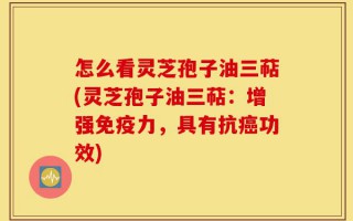 怎么看灵芝孢子油三萜(灵芝孢子油三萜：增强免疫力，具有抗癌功效)