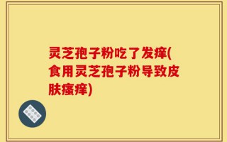 灵芝孢子粉吃了发痒(食用灵芝孢子粉导致皮肤瘙痒)