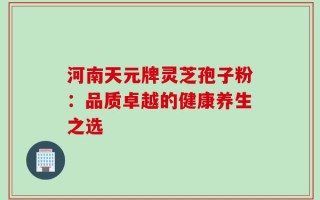 河南天元牌灵芝孢子粉：品质卓越的健康养生之选