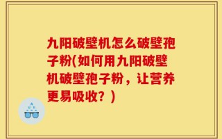 九阳破壁机怎么破壁孢子粉(如何用九阳破壁机破壁孢子粉，让营养更易吸收？)