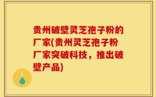 贵州破壁灵芝孢子粉的厂家(贵州灵芝孢子粉厂家突破科技，推出破壁产品)