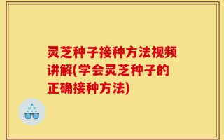 灵芝种子接种方法视频讲解(学会灵芝种子的正确接种方法)