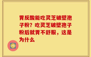 胃反酸能吃灵芝破壁孢子粉？吃灵芝破壁孢子粉后就胃不舒服，这是为什么