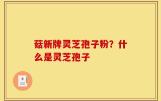 菇新牌灵芝孢子粉？什么是灵芝孢子