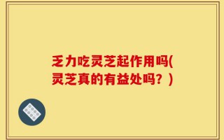 乏力吃灵芝起作用吗(灵芝真的有益处吗？)