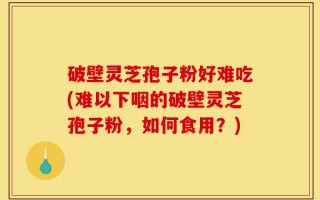 破壁灵芝孢子粉好难吃(难以下咽的破壁灵芝孢子粉，如何食用？)