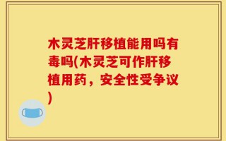 木灵芝肝移植能用吗有毒吗(木灵芝可作肝移植用药，安全性受争议)