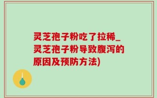 灵芝孢子粉吃了拉稀_灵芝孢子粉导致腹泻的原因及预防方法)