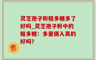 灵芝孢子粉粗多糖多了好吗_灵芝孢子粉中的粗多糖：多量摄入真的好吗？