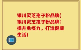 银川灵芝孢子粉品牌(银川灵芝孢子粉品牌：提升免疫力，打造健康生活)