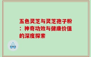 五色灵芝与灵芝孢子粉：神奇功效与健康价值的深度探索
