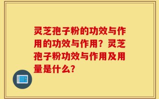 灵芝孢子粉的功效与作用的功效与作用？灵芝孢子粉功效与作用及用量是什么？