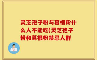 灵芝孢子粉与葛根粉什么人不能吃(灵芝孢子粉和葛根粉禁忌人群