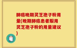 肺癌晚期灵芝孢子粉用量(晚期肺癌患者服用灵芝孢子粉的用量建议)