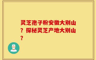 灵芝孢子粉安徽大别山？探秘灵芝产地大别山？