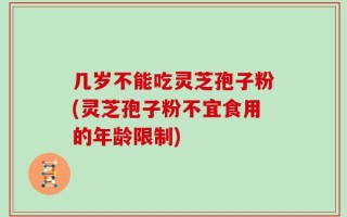 几岁不能吃灵芝孢子粉(灵芝孢子粉不宜食用的年龄限制)