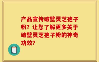 产品宣传破壁灵芝孢子粉？让您了解更多关于破壁灵芝孢子粉的神奇功效？